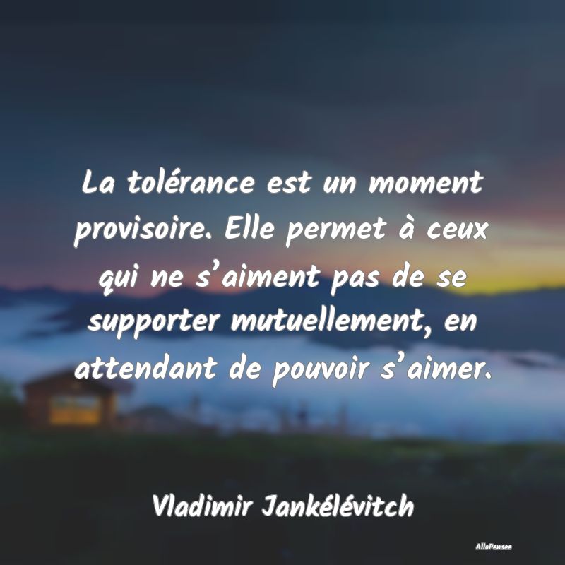 La tolérance est un moment provisoire. Elle permet à ceux qui ne s’aiment pas de se supporter mutuellement, en attendant de pouvoir s’aimer.