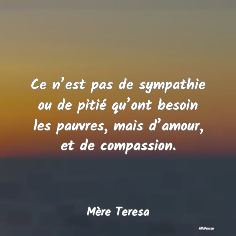 Ce n’est pas de sympathie ou de pitié qu’ont besoin les pauvres, mais d’amour, et de compassion.