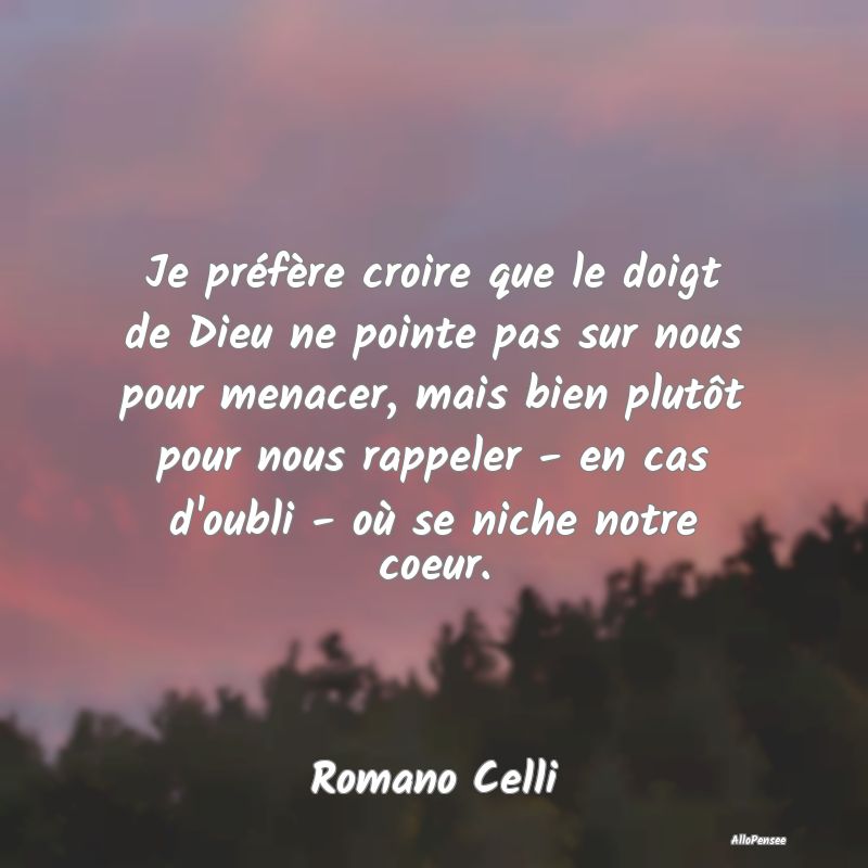 Je préfère croire que le doigt de Dieu ne pointe pas sur nous pour menacer, mais bien plutôt pour nous rappeler - en cas d
