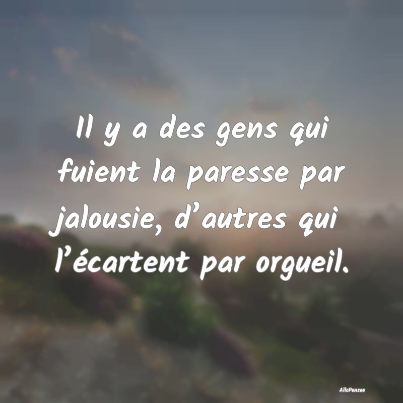 Il y a des gens qui fuient la paresse par jalousie, d’autres qui l’écartent par orgueil.