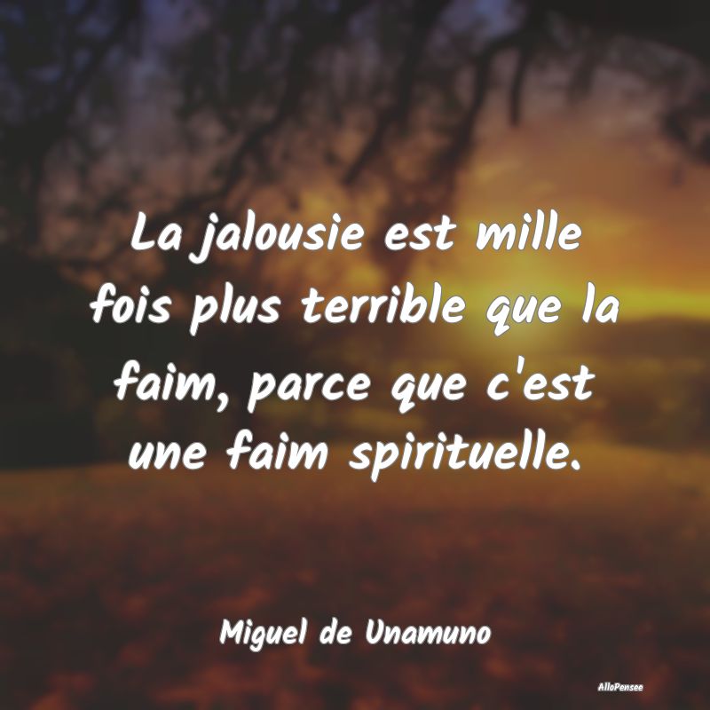 La jalousie est mille fois plus terrible que la faim, parce que c
