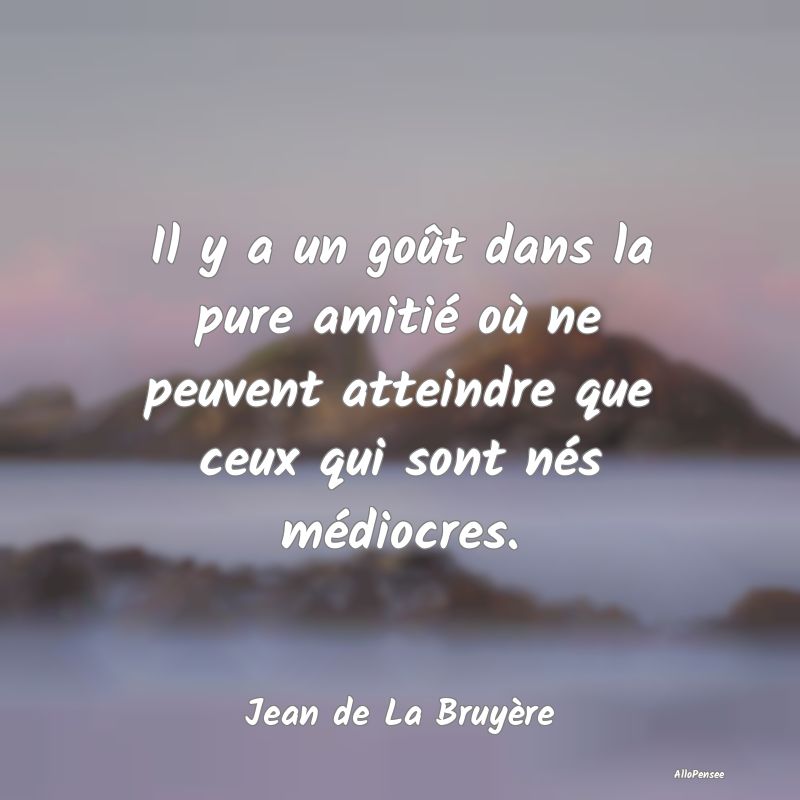 Il y a un goût dans la pure amitié où ne peuvent atteindre que ceux qui sont nés médiocres.