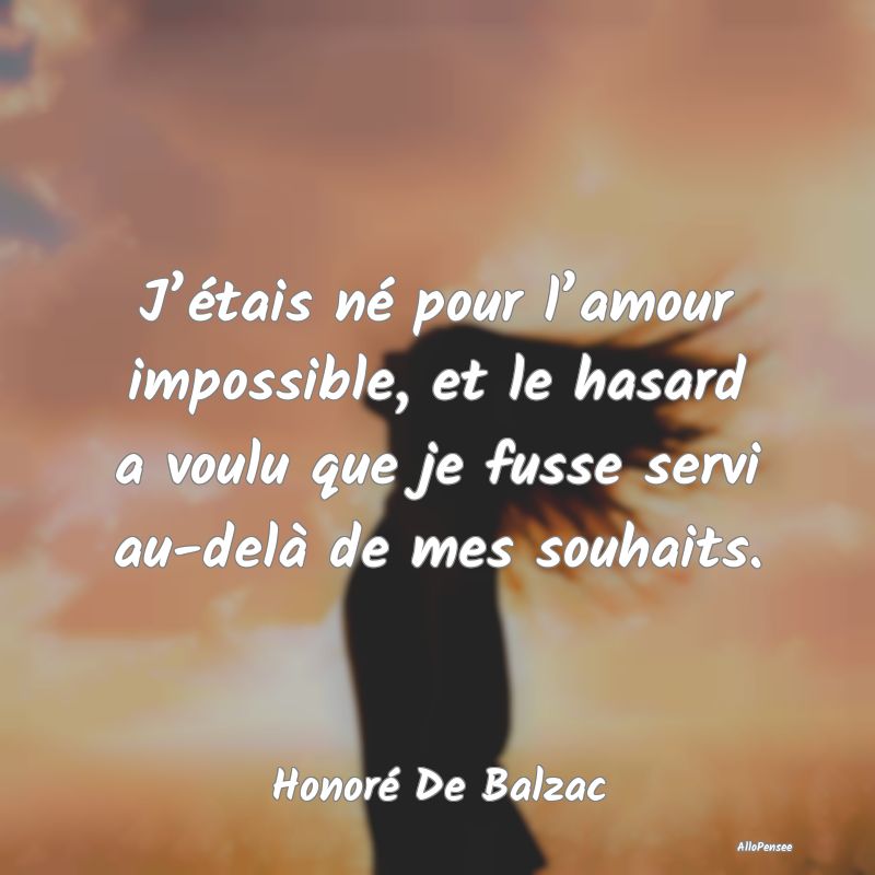J’étais né pour l’amour impossible, et le hasard a voulu que je fusse servi au-delà de mes souhaits.
