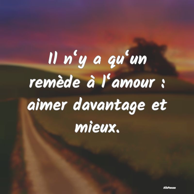 Il n‘y a qu‘un remède à l‘amour : aimer davantage et mieux.