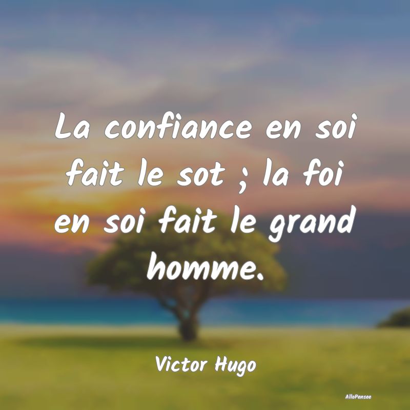 La confiance en soi fait le sot ; la foi en soi fait le grand homme.