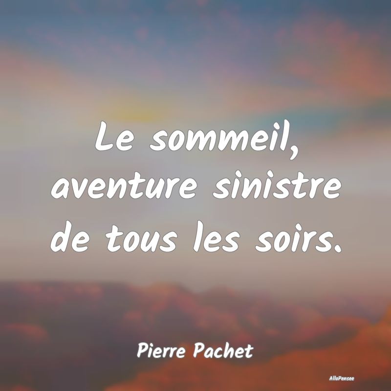 Le sommeil, aventure sinistre de tous les soirs.
