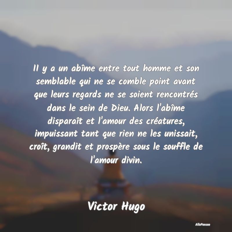 II y a un abîme entre tout homme et son semblable qui ne se comble point avant que leurs regards ne se soient rencontrés dans le sein de Dieu. Alors l