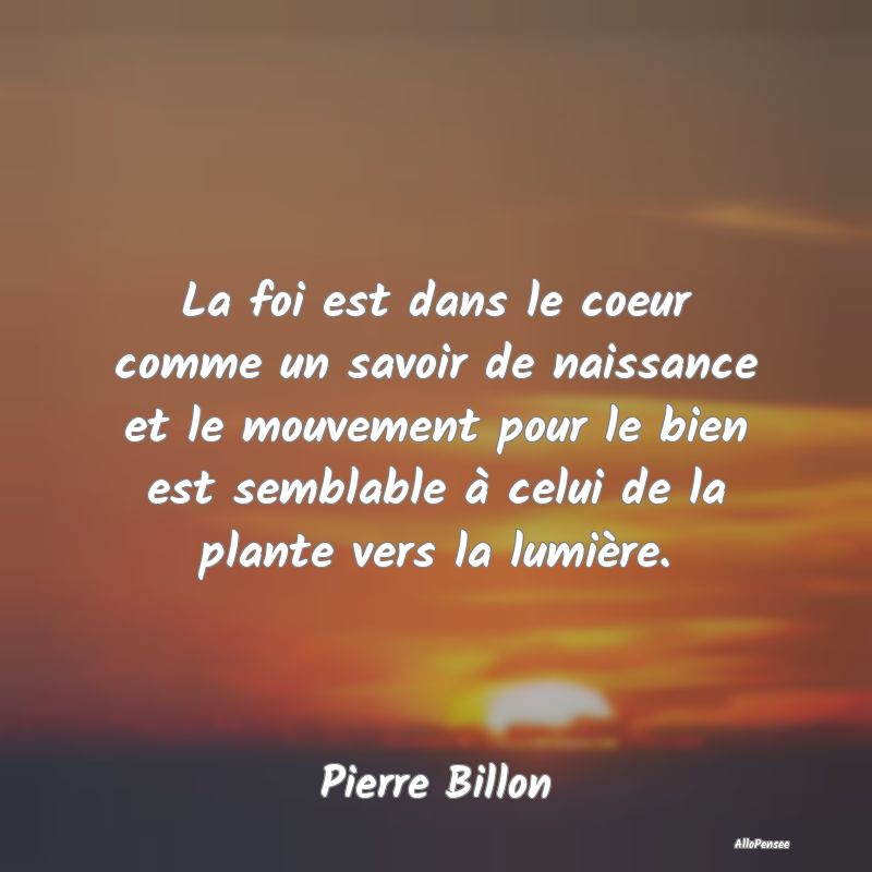 La foi est dans le coeur comme un savoir de naissance et le mouvement pour le bien est semblable à celui de la plante vers la lumière.