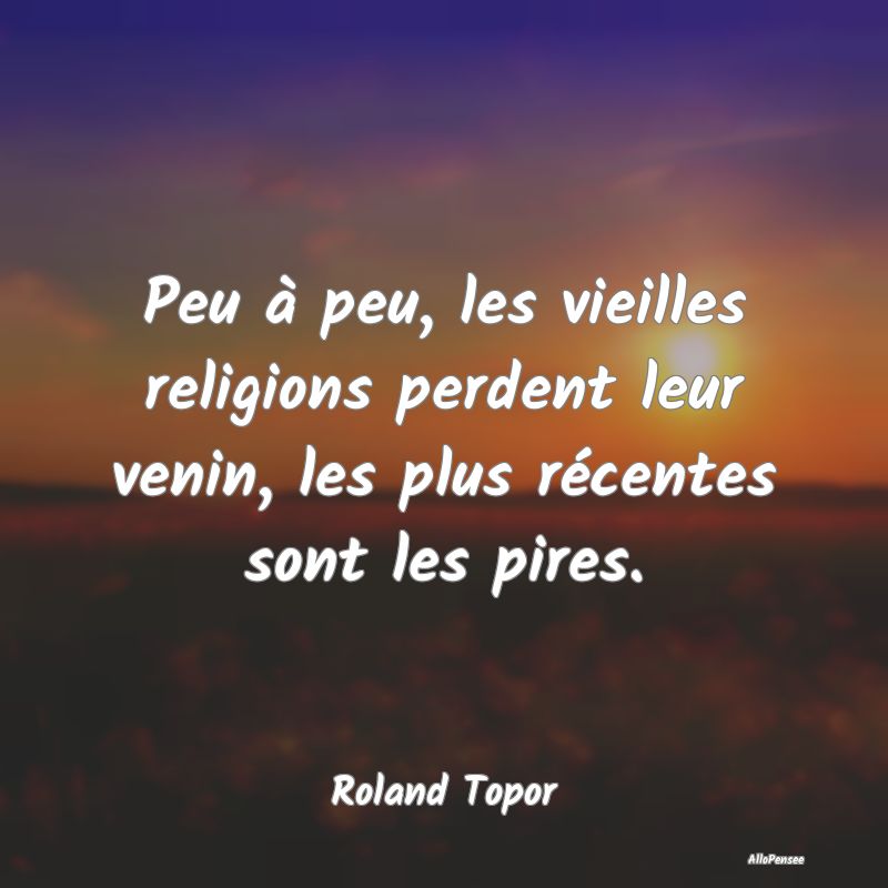 Peu à peu, les vieilles religions perdent leur venin, les plus récentes sont les pires.