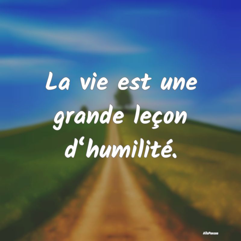 La vie est une grande leçon d‘humilité....