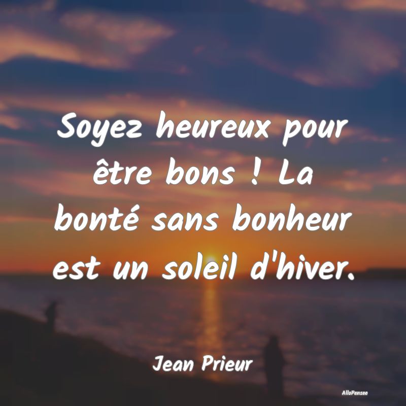 Soyez heureux pour être bons ! La bonté sans bonheur est un soleil d