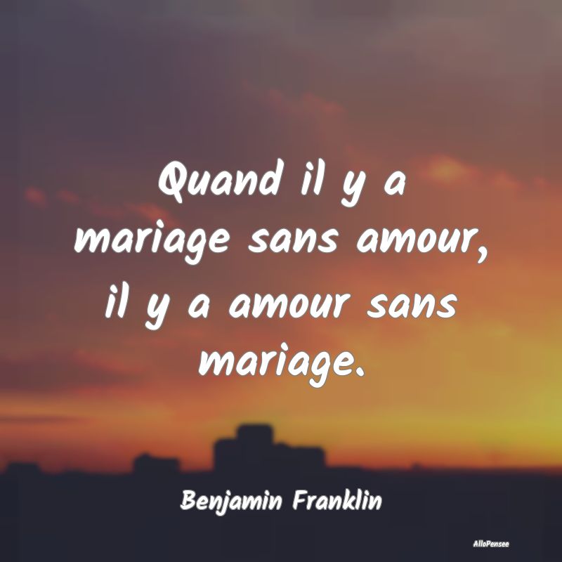 Quand il y a mariage sans amour, il y a amour sans mariage.