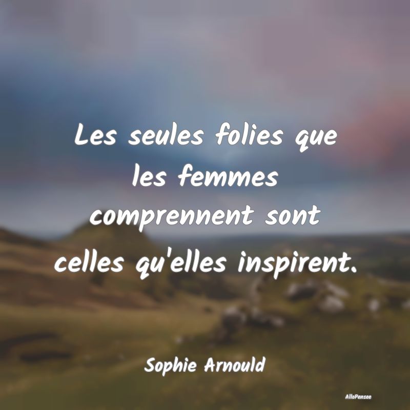 Les seules folies que les femmes comprennent sont celles qu