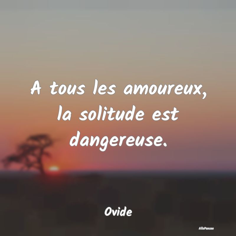 A tous les amoureux, la solitude est dangereuse.