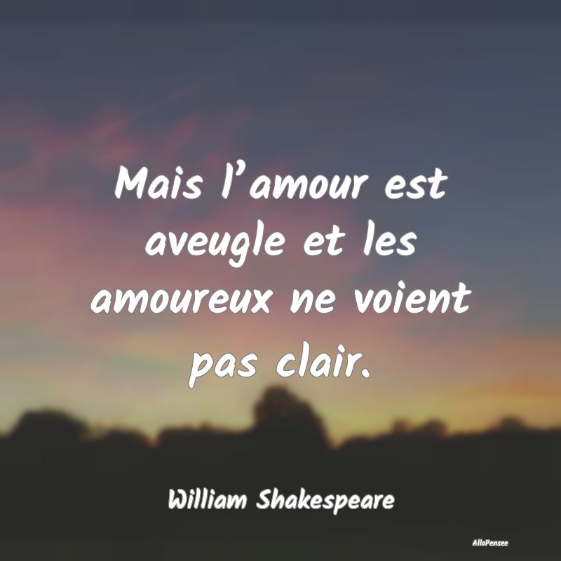 Mais l’amour est aveugle et les amoureux ne voient pas clair.