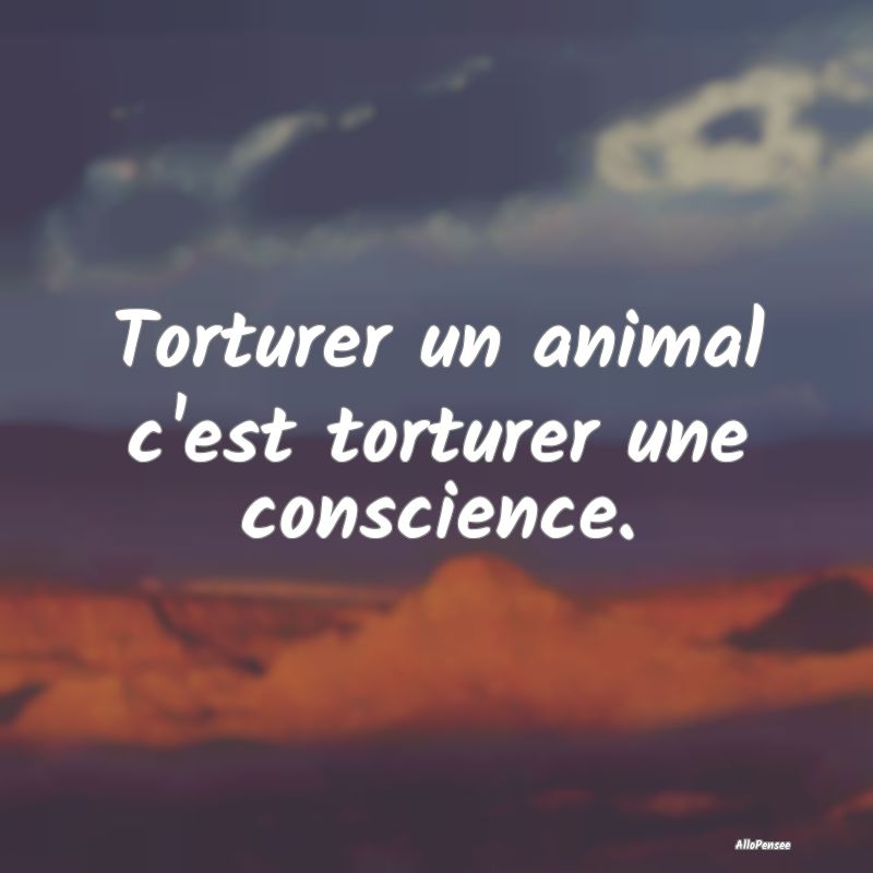 Torturer un animal c'est torturer une conscience....
