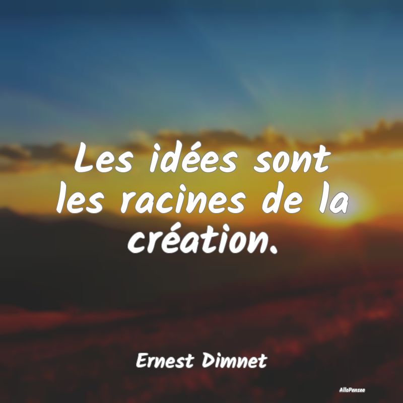 Les idées sont les racines de la création....