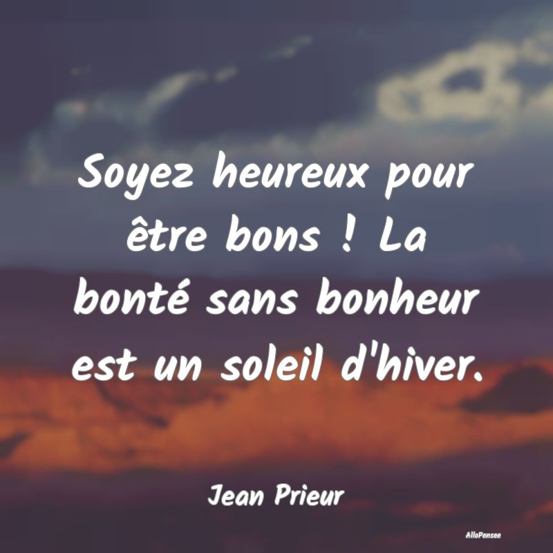 Soyez heureux pour être bons ! La bonté sans bonheur est un soleil d