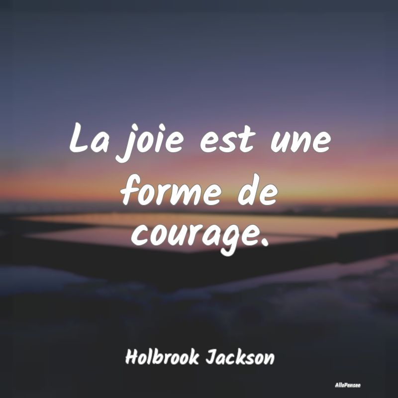 La joie est une forme de courage....