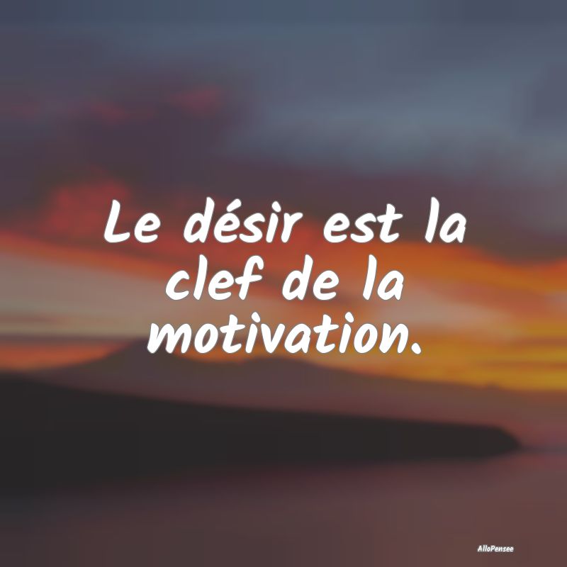 Le désir est la clef de la motivation.
...