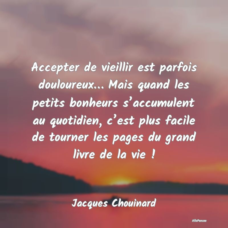 Accepter de vieillir est parfois douloureux… Mais quand les petits bonheurs s’accumulent au quotidien, c’est plus facile de tourner les pages du grand livre de la vie !