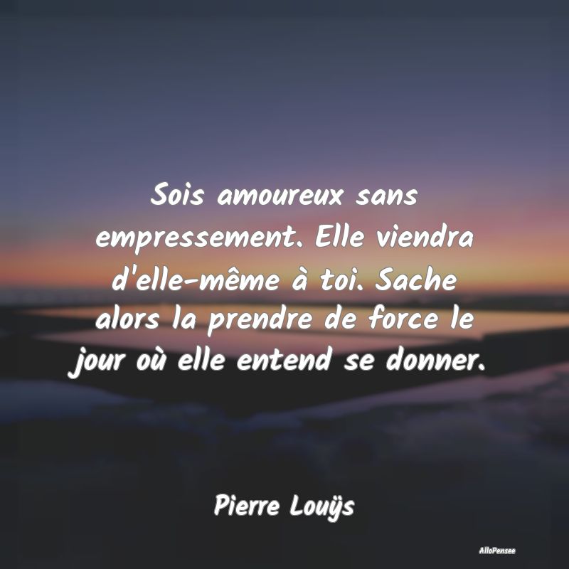 Sois amoureux sans empressement. Elle viendra d
