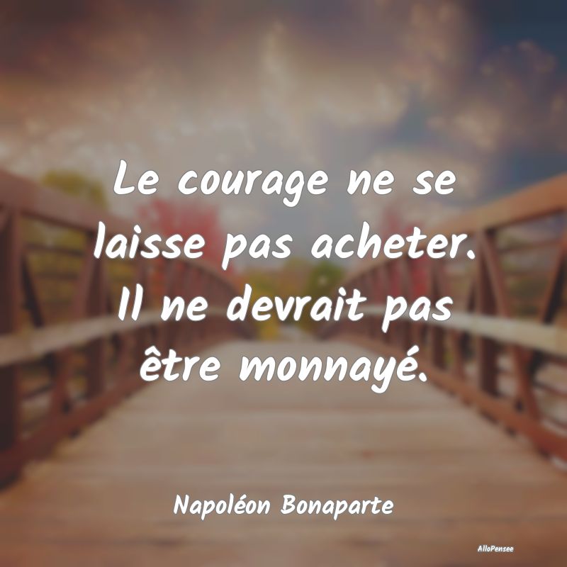 Le courage ne se laisse pas acheter. Il ne devrait...