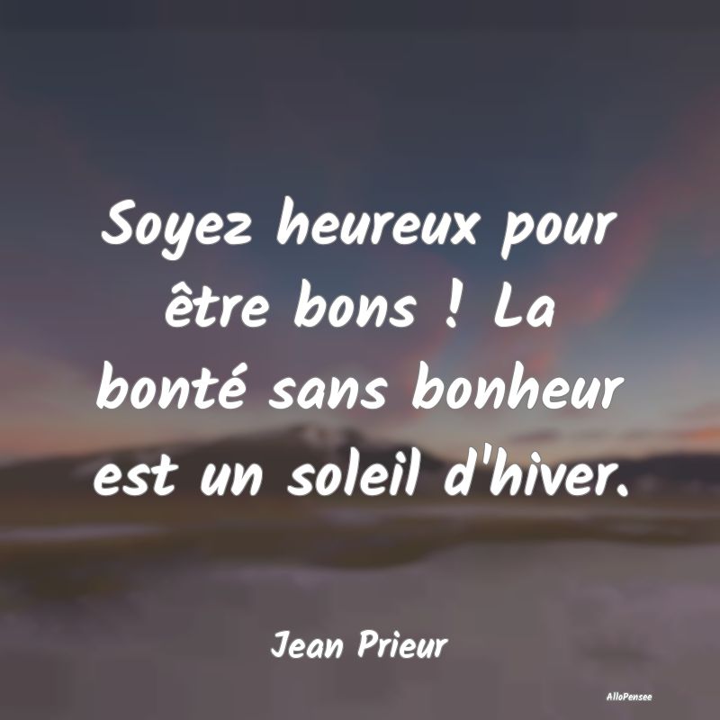 Soyez heureux pour être bons ! La bonté sans bonheur est un soleil d