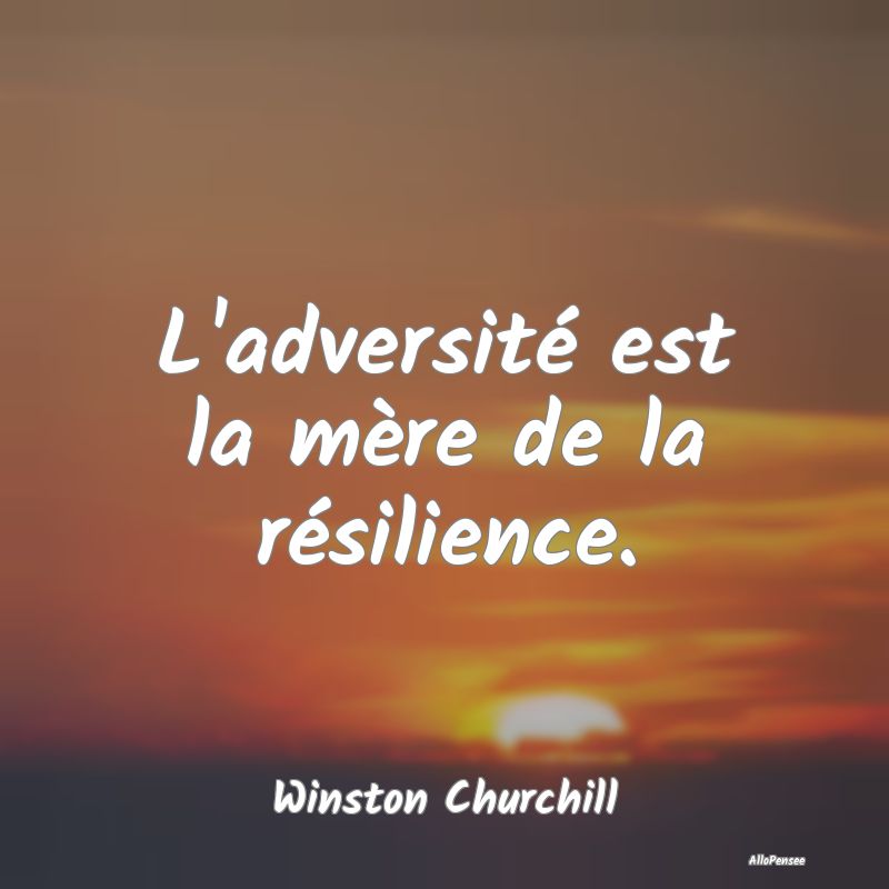 L'adversité est la mère de la résilience....