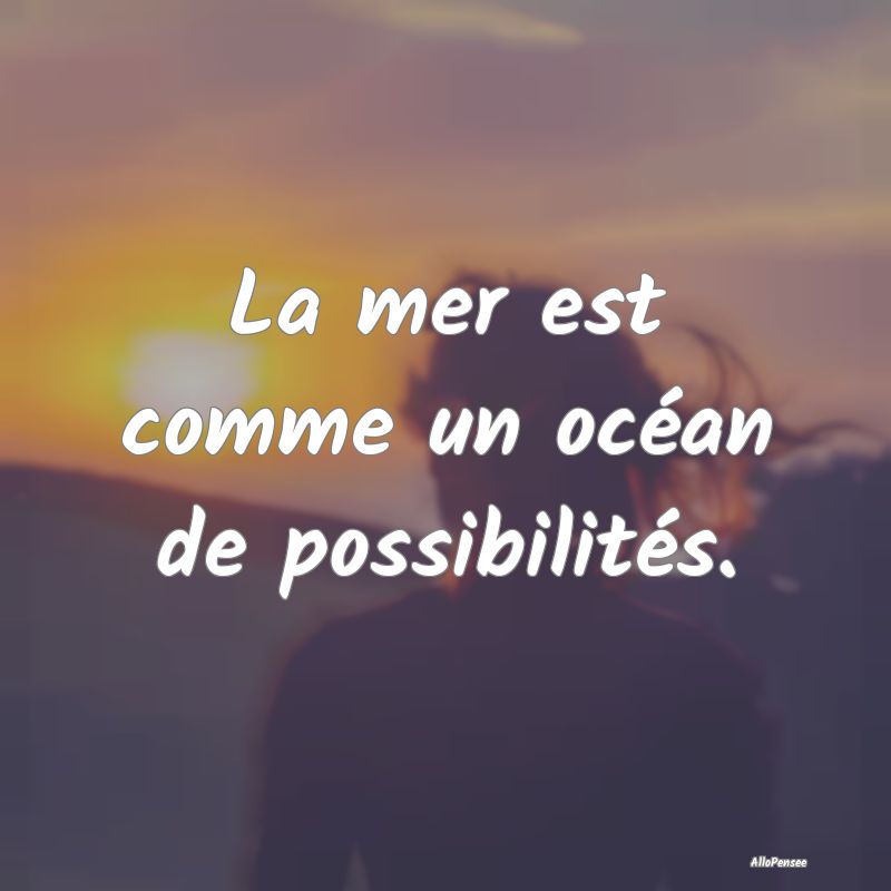 La mer est comme un océan de possibilités.
...