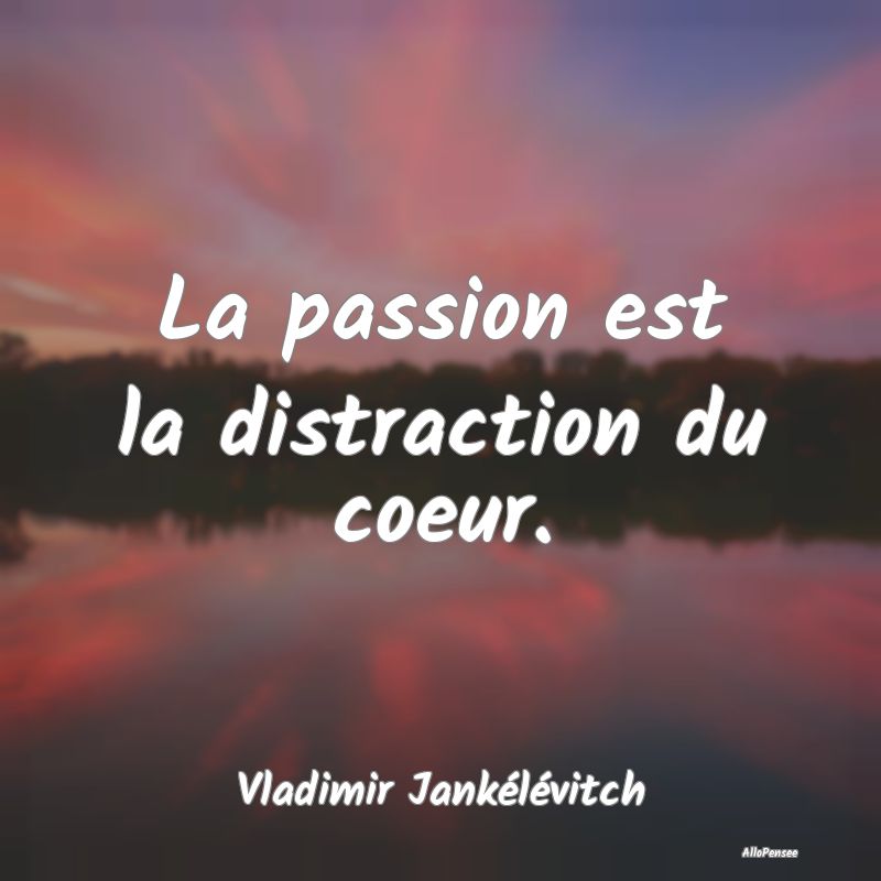 La passion est la distraction du coeur....