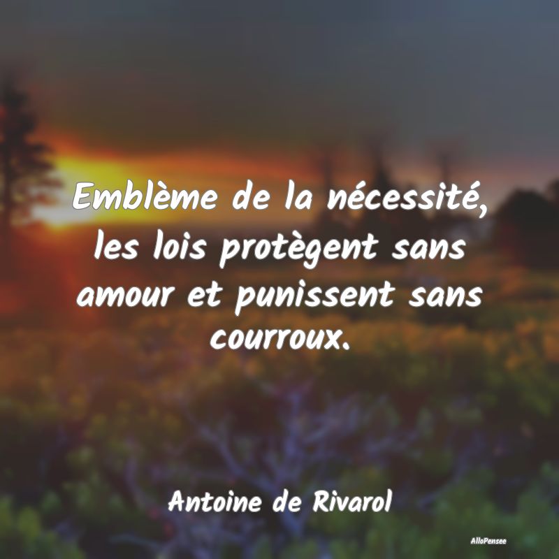 Emblème de la nécessité, les lois protègent sans amour et punissent sans courroux.