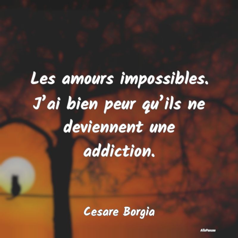 Les amours impossibles. J’ai bien peur qu’ils ne deviennent une addiction.