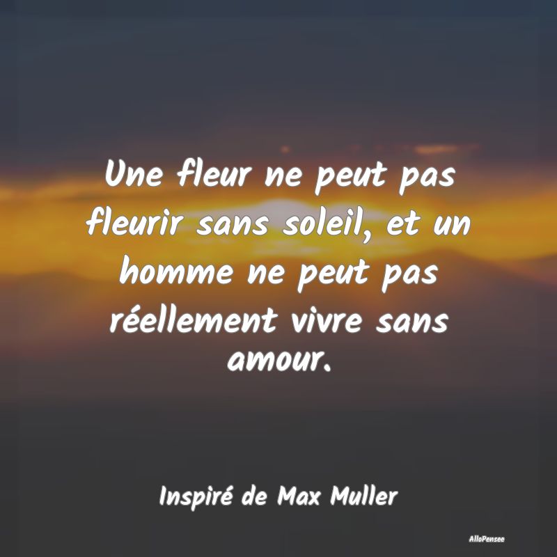 Une fleur ne peut pas fleurir sans soleil, et un homme ne peut pas réellement vivre sans amour.