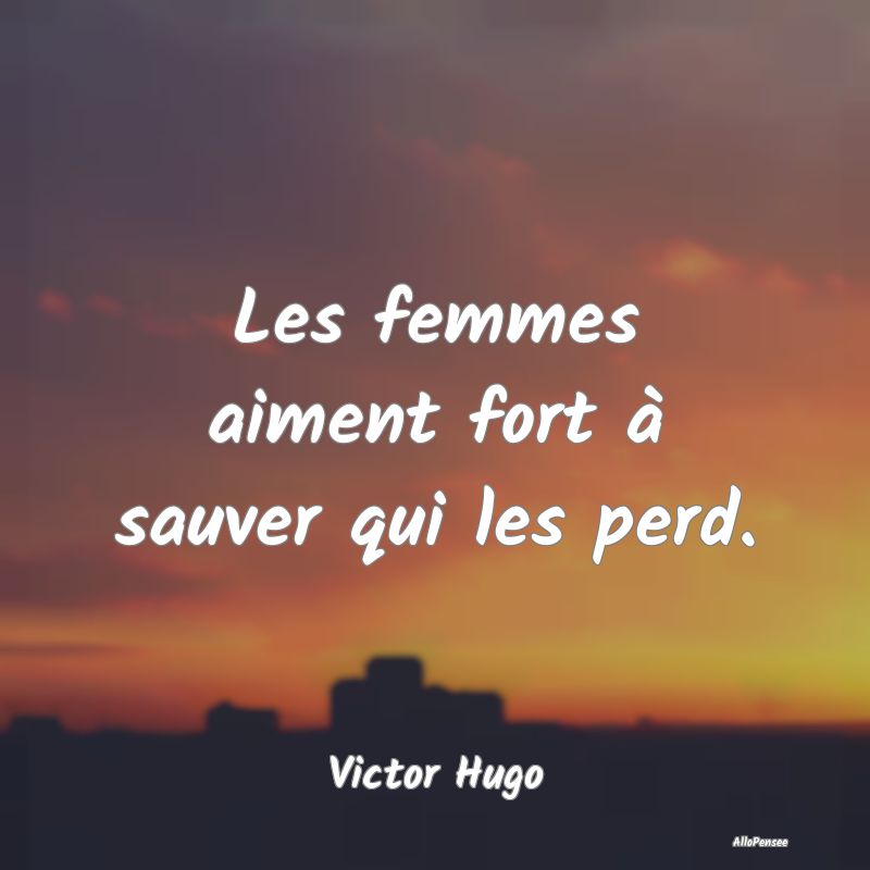 Les femmes aiment fort à sauver qui les perd.