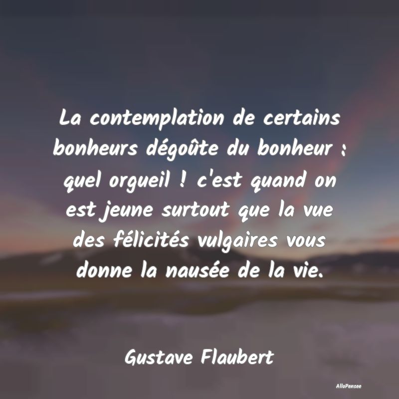 La contemplation de certains bonheurs dégoûte du bonheur : quel orgueil ! c