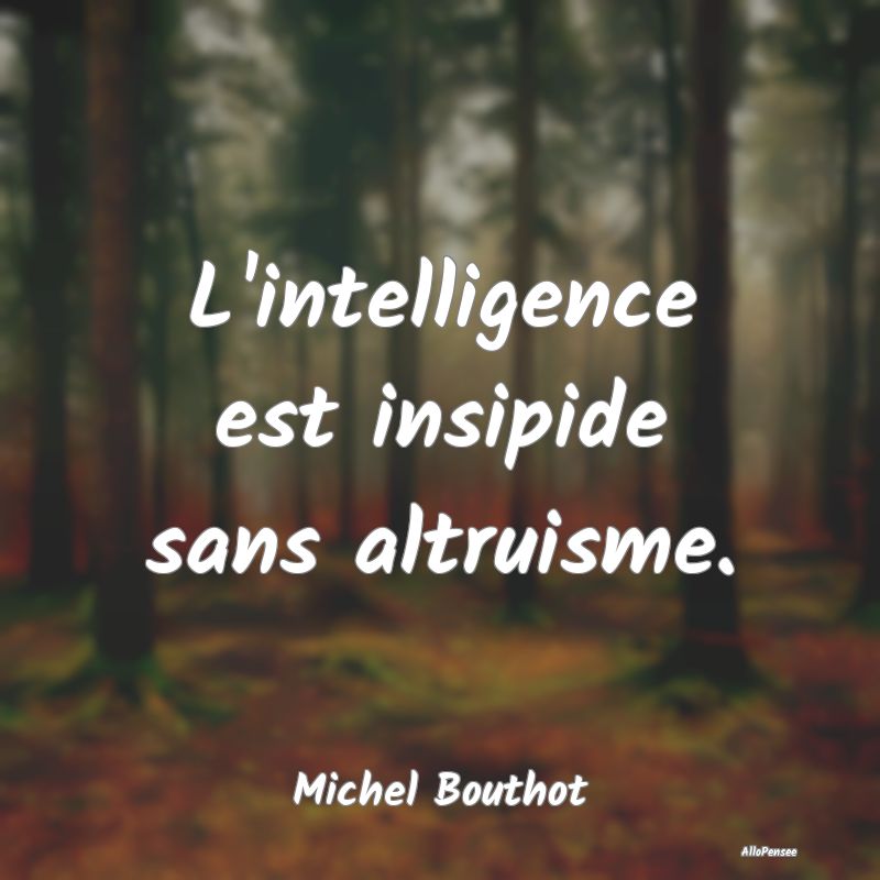 L'intelligence est insipide sans altruisme....
