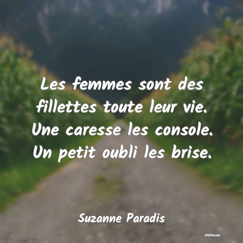 Les femmes sont des fillettes toute leur vie. Une caresse les console. Un petit oubli les brise.