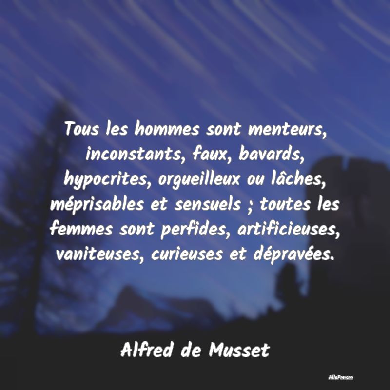 Tous les hommes sont menteurs, inconstants, faux, bavards, hypocrites, orgueilleux ou lâches, méprisables et sensuels ; toutes les femmes sont perfides, artificieuses, vaniteuses, curieuses et dépravées.