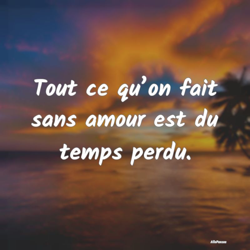Tout ce qu’on fait sans amour est du temps perdu.