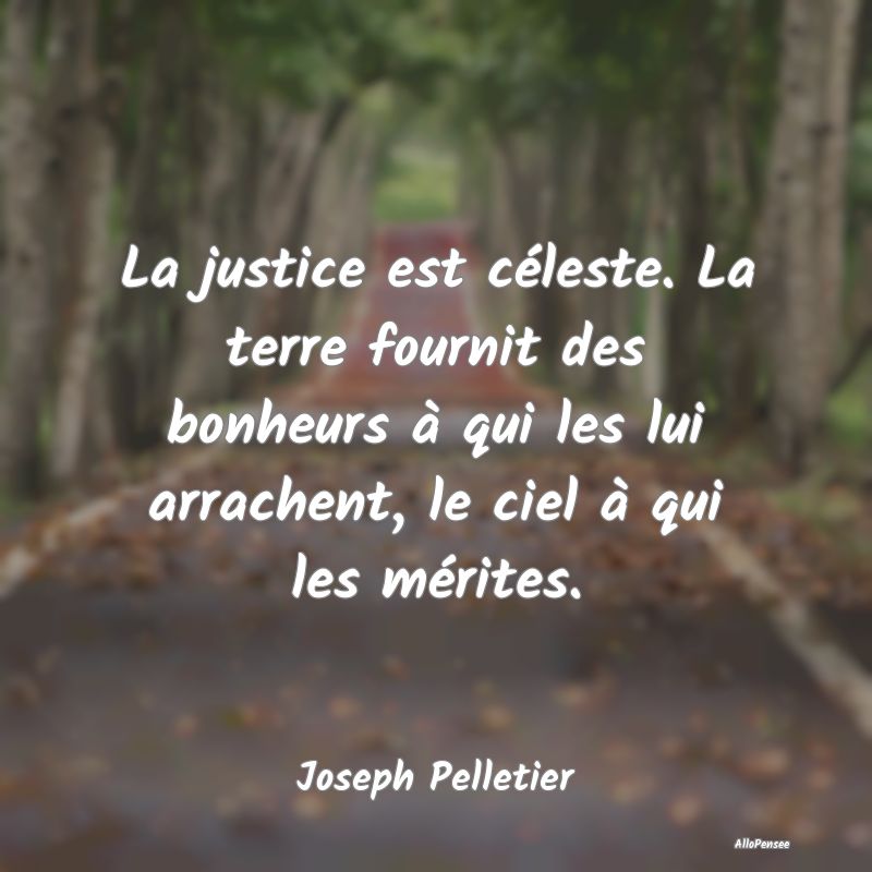 La justice est céleste. La terre fournit des bonheurs à qui les lui arrachent, le ciel à qui les mérites.