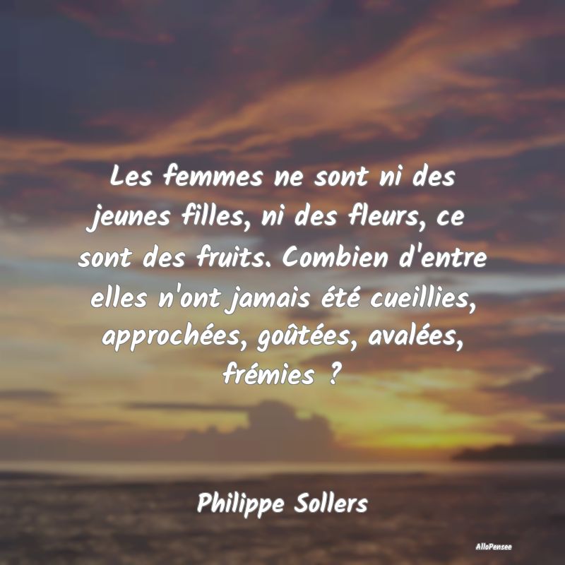 Les femmes ne sont ni des jeunes filles, ni des fleurs, ce sont des fruits. Combien d